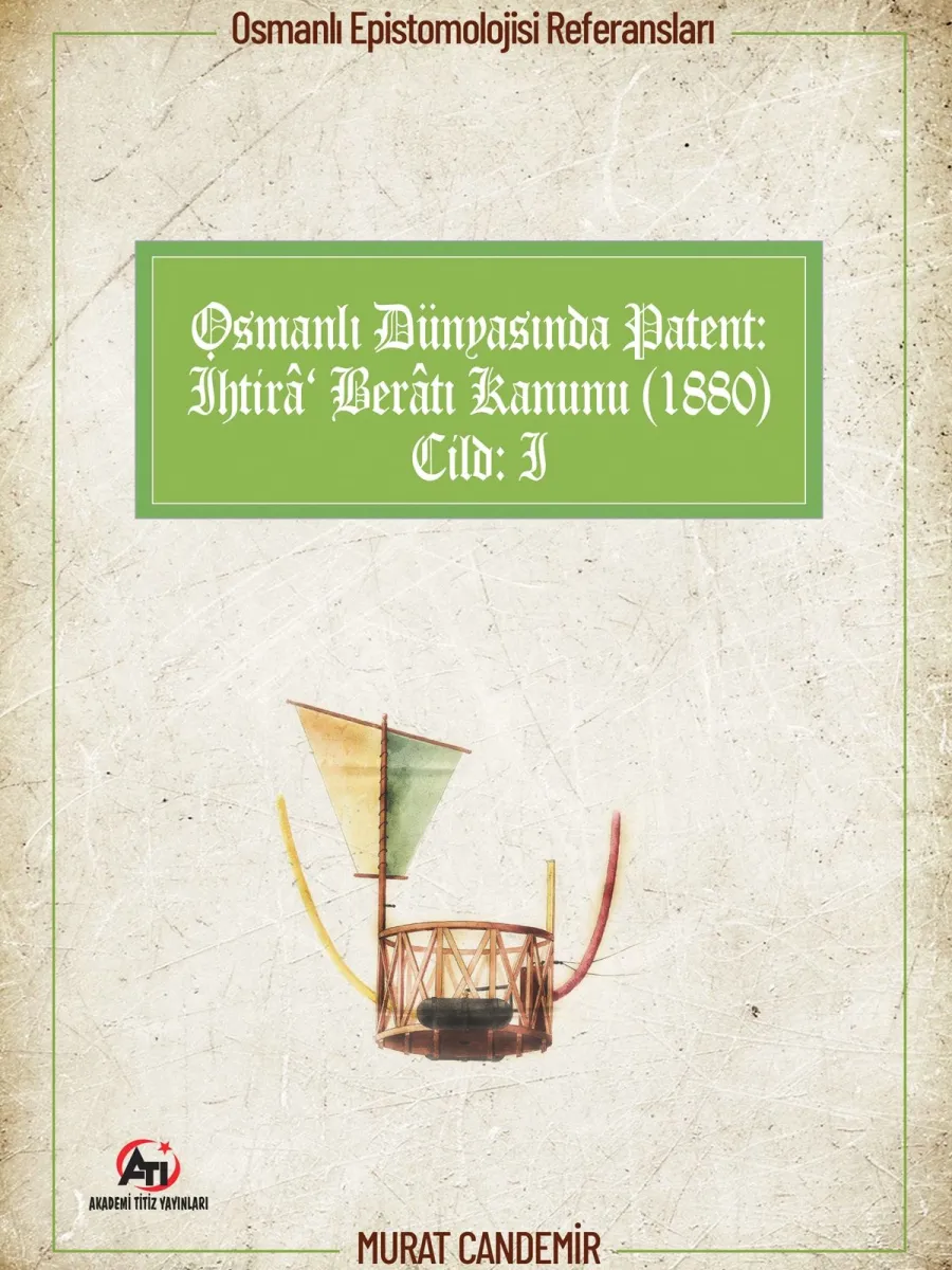 Osmanlı Dünyasında Patent: İhtirâ Berâtı Kanunu (1880); Osmanlı Epistemolojisi Referansları - Cilt 1
